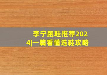 李宁跑鞋推荐2024|一篇看懂选鞋攻略